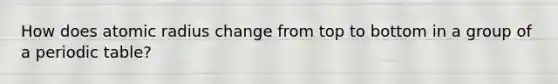 How does atomic radius change from top to bottom in a group of a periodic table?