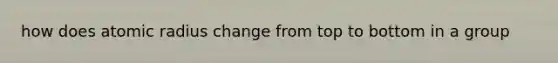 how does atomic radius change from top to bottom in a group