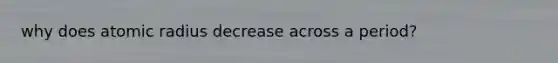 why does atomic radius decrease across a period?