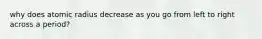 why does atomic radius decrease as you go from left to right across a period?
