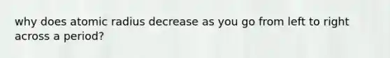 why does atomic radius decrease as you go from left to right across a period?