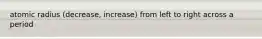 atomic radius (decrease, increase) from left to right across a period