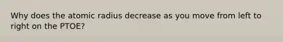 Why does the atomic radius decrease as you move from left to right on the PTOE?