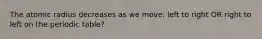 The atomic radius decreases as we move: left to right OR right to left on the periodic table?