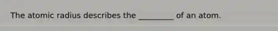 The atomic radius describes the _________ of an atom.