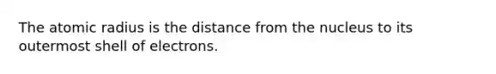 The atomic radius is the distance from the nucleus to its outermost shell of electrons.