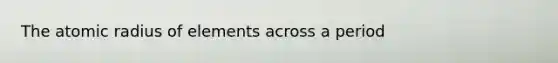 The atomic radius of elements across a period