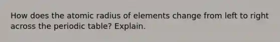 How does the atomic radius of elements change from left to right across the periodic table? Explain.