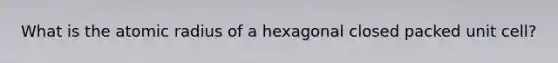 What is the atomic radius of a hexagonal closed packed unit cell?