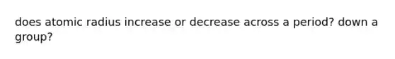 does atomic radius increase or decrease across a period? down a group?