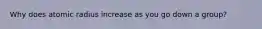 Why does atomic radius increase as you go down a group?