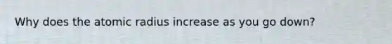 Why does the atomic radius increase as you go down?