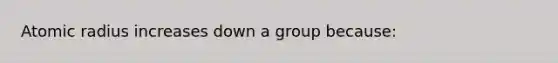 Atomic radius increases down a group because: