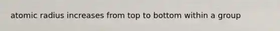 atomic radius increases from top to bottom within a group