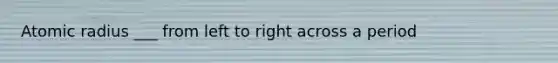 Atomic radius ___ from left to right across a period