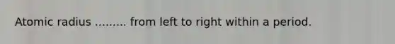 Atomic radius ......... from left to right within a period.