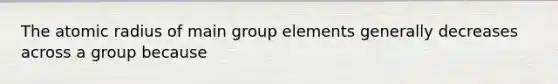 The atomic radius of main group elements generally decreases across a group because