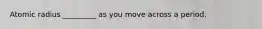 Atomic radius _________ as you move across a period.