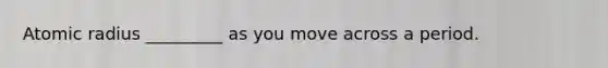 Atomic radius _________ as you move across a period.