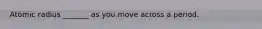 Atomic radius _______ as you move across a period.