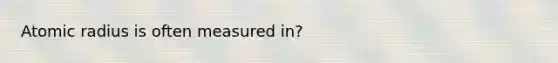 Atomic radius is often measured in?