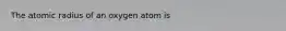 The atomic radius of an oxygen atom is