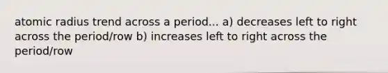 atomic radius trend across a period... a) decreases left to right across the period/row b) increases left to right across the period/row