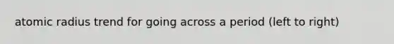 atomic radius trend for going across a period (left to right)