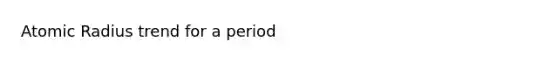 Atomic Radius trend for a period