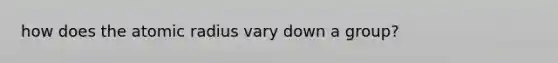 how does the atomic radius vary down a group?
