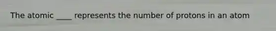 The atomic ____ represents the number of protons in an atom