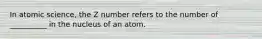 In atomic science, the Z number refers to the number of __________ in the nucleus of an atom.