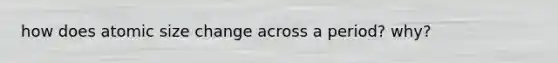 how does atomic size change across a period? why?