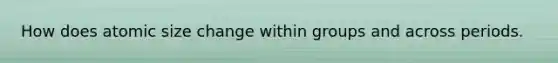 How does atomic size change within groups and across periods.