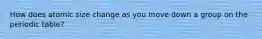 How does atomic size change as you move down a group on the periodic table?