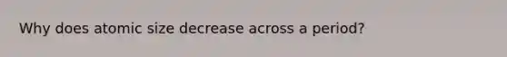 Why does atomic size decrease across a period?