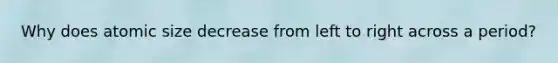 Why does atomic size decrease from left to right across a period?
