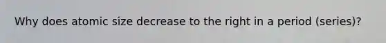 Why does atomic size decrease to the right in a period (series)?