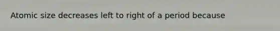 Atomic size decreases left to right of a period because