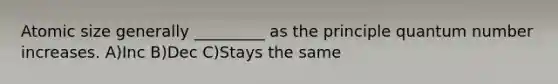 Atomic size generally _________ as the principle quantum number increases. A)Inc B)Dec C)Stays the same