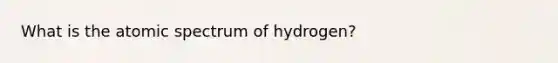 What is the atomic spectrum of hydrogen?