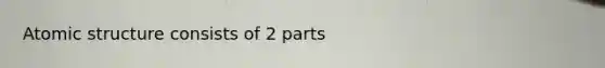 Atomic structure consists of 2 parts