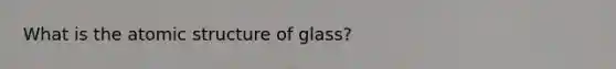 What is the atomic structure of glass?