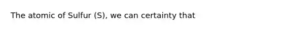 The atomic of Sulfur (S), we can certainty that