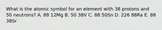 What is the atomic symbol for an element with 38 protons and 50 neutrons? A. 88 12Mg B. 50 38V C. 88 50Sn D. 226 88Ra E. 88 38Sr