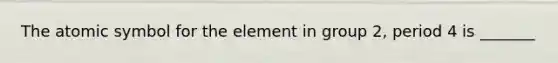 The atomic symbol for the element in group 2, period 4 is _______