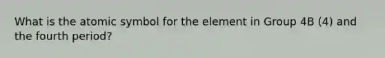 What is the atomic symbol for the element in Group 4B (4) and the fourth period?