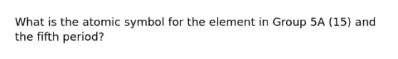 What is the atomic symbol for the element in Group 5A (15) and the fifth period?