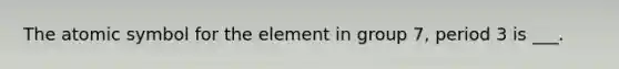 The atomic symbol for the element in group 7, period 3 is ___.