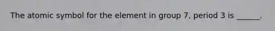 The atomic symbol for the element in group 7, period 3 is ______.